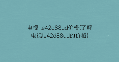 电视 le42d88ud价格(了解电视le42d88ud的价格)
